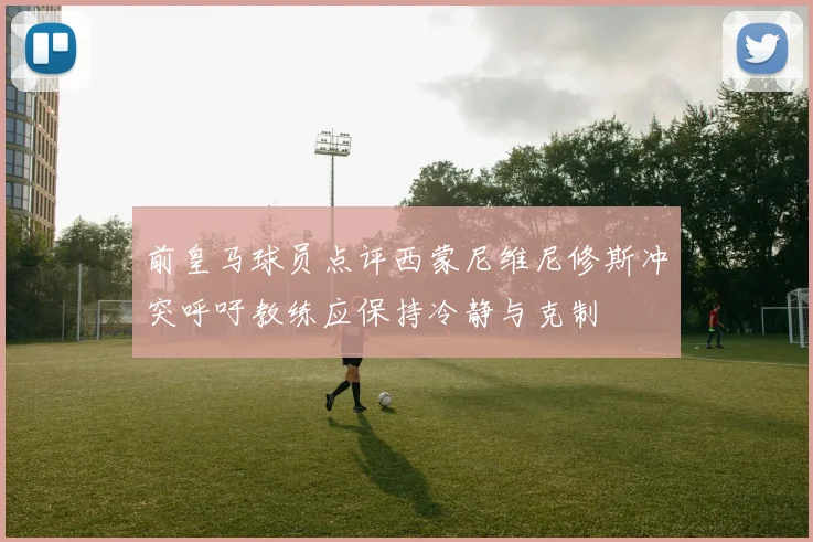 前皇马球员点评西蒙尼维尼修斯冲突呼吁教练应保持冷静与克制