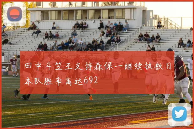 田中斗笠王支持森保一继续执教日本队胜率高达692