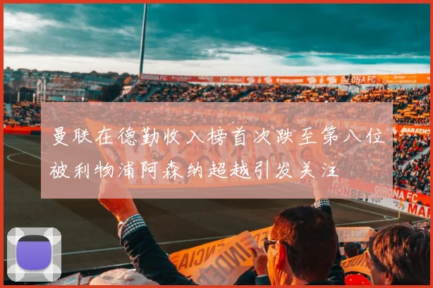 曼联在德勤收入榜首次跌至第八位被利物浦阿森纳超越引发关注