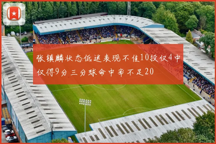 张镇麟状态低迷表现不佳10投仅4中仅得9分三分球命中率不足20