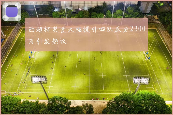 西超杯奖金大幅提升四队瓜分2300万引发热议