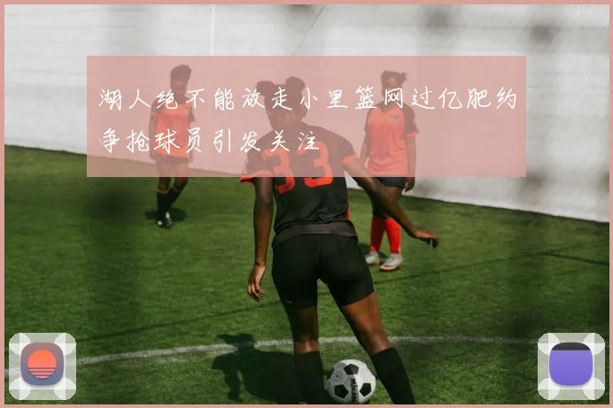 湖人绝不能放走小里篮网过亿肥约争抢球员引发关注