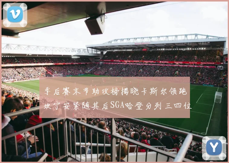 季后赛末节助攻榜揭晓卡斯尔领跑坎宁安紧随其后SGA哈登分列三四位