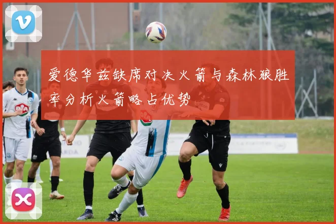 爱德华兹缺席对决火箭与森林狼胜率分析火箭略占优势