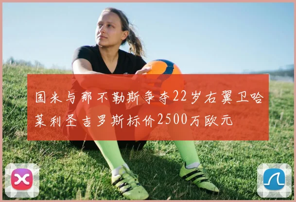国米与那不勒斯争夺22岁右翼卫哈莱利圣吉罗斯标价2500万欧元
