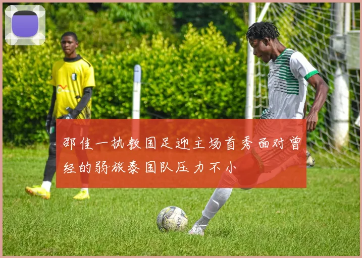 邵佳一执教国足迎主场首秀面对曾经的弱旅泰国队压力不小