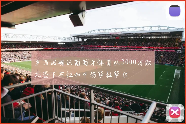 罗马诺确认葡萄牙体育以3000万欧元签下布拉加中场萨拉萨尔