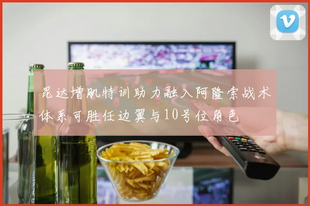 昆达增肌特训助力融入阿隆索战术体系可胜任边翼与10号位角色