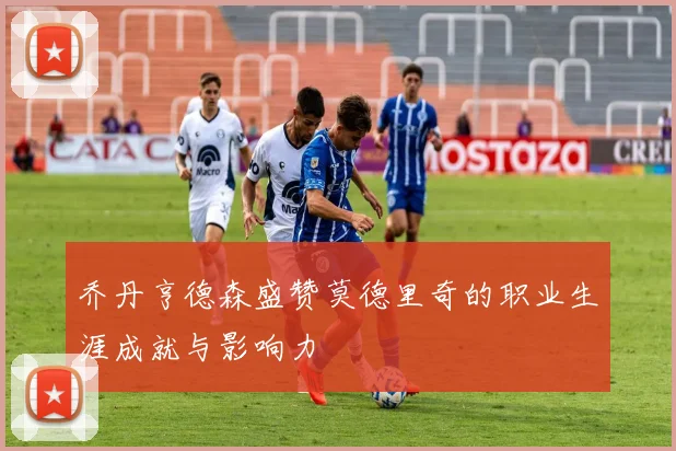乔丹亨德森盛赞莫德里奇的职业生涯成就与影响力