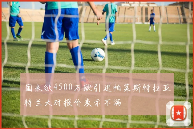 国米欲4500万欧引进帕莱斯特拉亚特兰大对报价表示不满