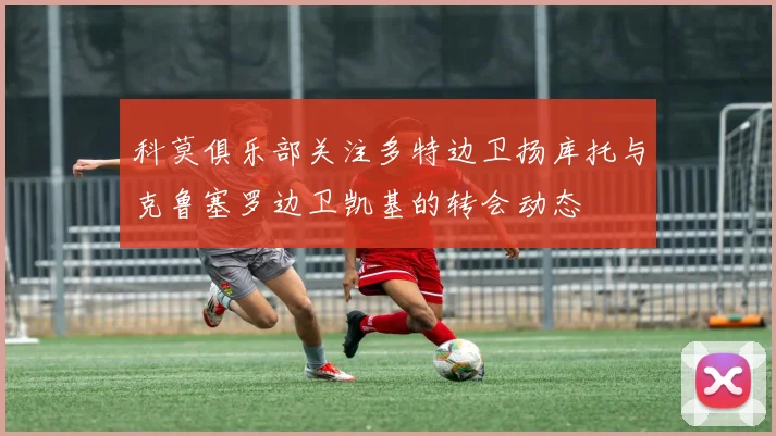 科莫俱乐部关注多特边卫扬库托与克鲁塞罗边卫凯基的转会动态
