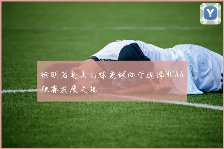 徐昕若赴美打球更倾向于选择NCAA联赛发展之路