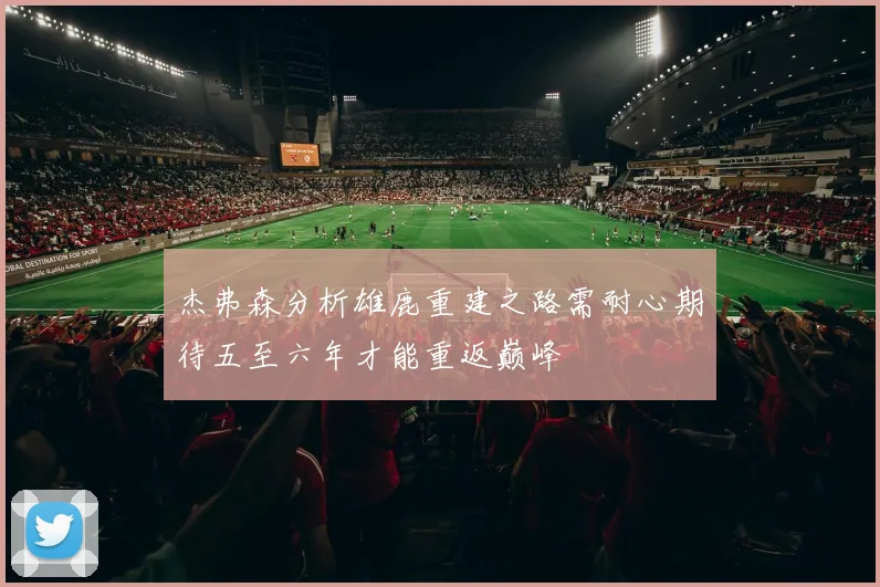 杰弗森分析雄鹿重建之路需耐心期待五至六年才能重返巅峰