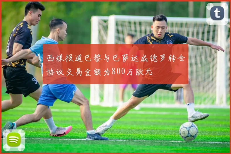 西媒报道巴黎与巴萨达成德罗转会协议交易金额为800万欧元