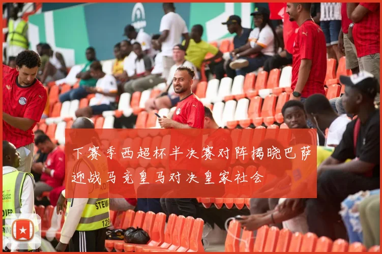 下赛季西超杯半决赛对阵揭晓巴萨迎战马竞皇马对决皇家社会