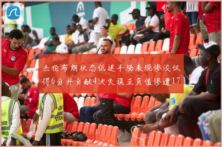 杰伦布朗状态低迷半场表现惨淡仅得6分并贡献4次失误正负值惨遭17