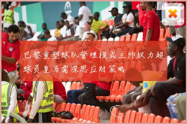 巴黎重塑球队管理模式主帅权力超球员皇马需深思应对策略