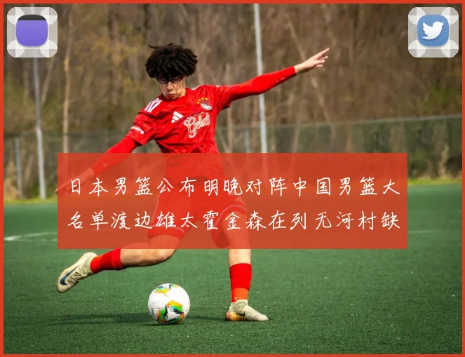 日本男篮公布明晚对阵中国男篮大名单渡边雄太霍金森在列无河村缺席