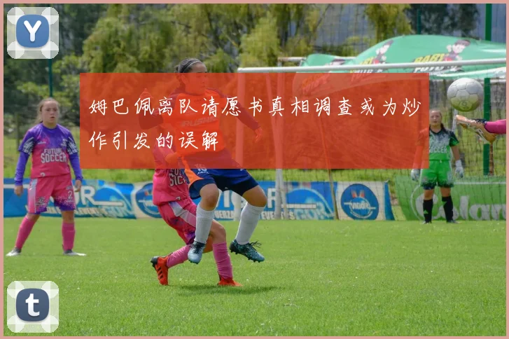 姆巴佩离队请愿书真相调查或为炒作引发的误解
