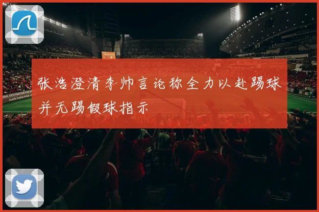 张浩澄清李帅言论称全力以赴踢球并无踢假球指示
