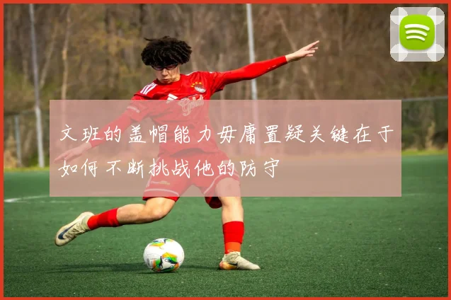 文班的盖帽能力毋庸置疑关键在于如何不断挑战他的防守