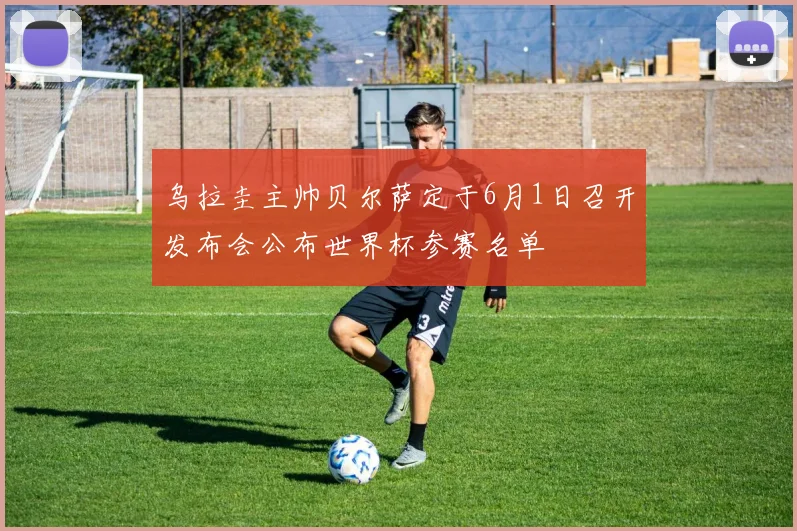 乌拉圭主帅贝尔萨定于6月1日召开发布会公布世界杯参赛名单