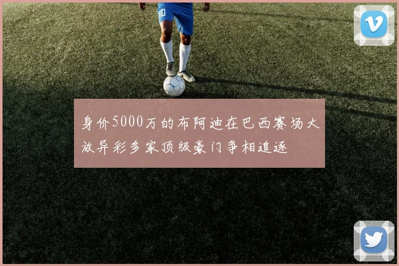 身价5000万的布阿迪在巴西赛场大放异彩多家顶级豪门争相追逐