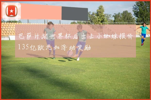 巴萨计划世界杯后出击小蜘蛛报价135亿欧元加浮动奖励