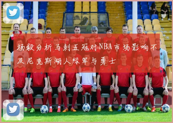 杨毅分析马刺五冠对NBA市场影响不及尼克斯湖人绿军与勇士