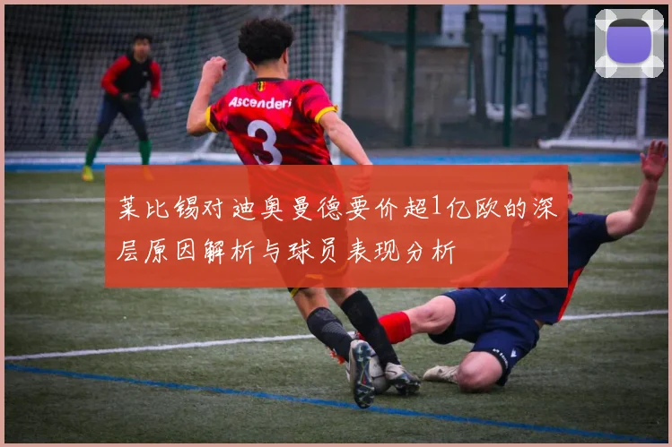 莱比锡对迪奥曼德要价超1亿欧的深层原因解析与球员表现分析