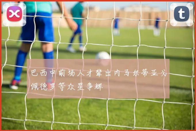 巴西中前场人才辈出内马尔蒂亚戈佩德罗等众星争辉