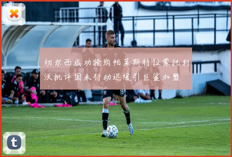 切尔西成功抢购帕莱斯特拉蒙托利沃批评国米行动迟缓引巨鲨加盟